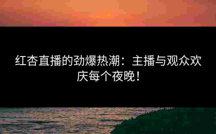红杏直播的劲爆热潮:主播与观众欢庆每个夜晚!