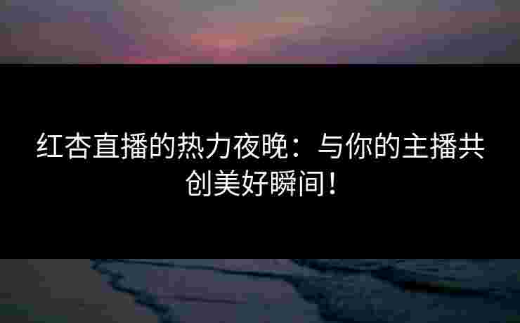 红杏直播的热力夜晚:与你的主播共创美好瞬间!