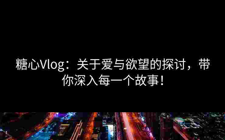 糖心Vlog:关于爱与欲望的探讨,带你深入每一个故事!