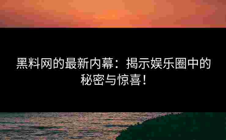 黑料网的最新内幕:揭示娱乐圈中的秘密与惊喜!