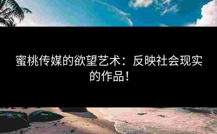 蜜桃传媒的欲望艺术:反映社会现实的作品!