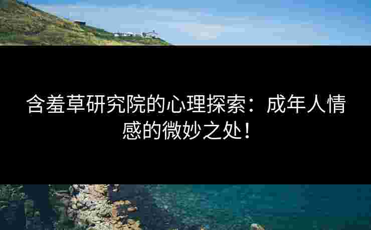 含羞草研究院的心理探索:成年人情感的微妙之处!