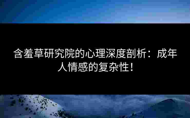 含羞草研究院的心理深度剖析:成年人情感的复杂性! 含羞草研究院的心理深度剖析:成年人情感的复杂性!