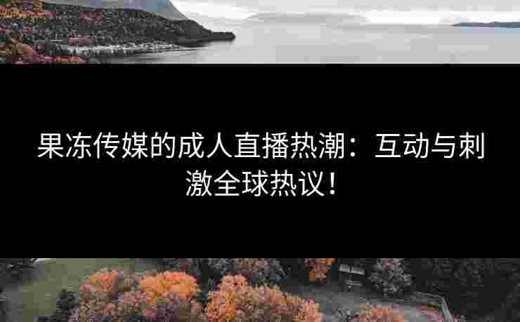 果冻传媒的成人直播热潮:互动与刺激全球热议!