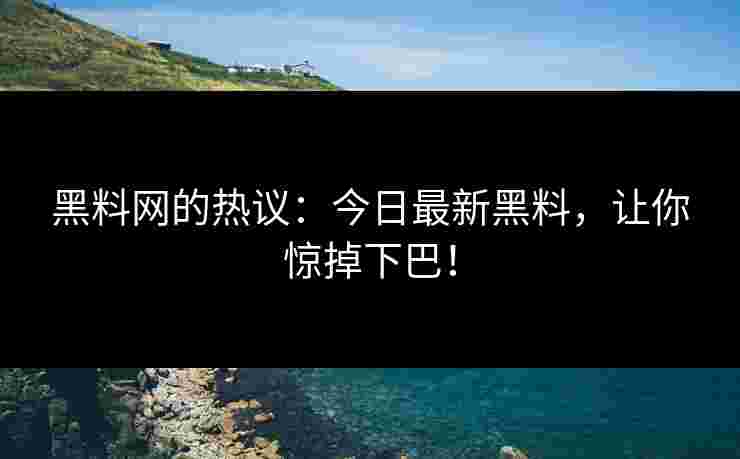 黑料网的热议：今日最新黑料，让你惊掉下巴！