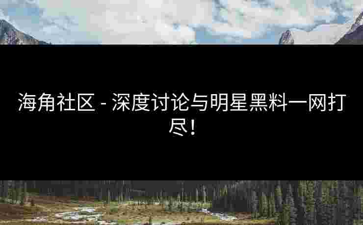 海角社区 - 深度讨论与明星黑料一网打尽！