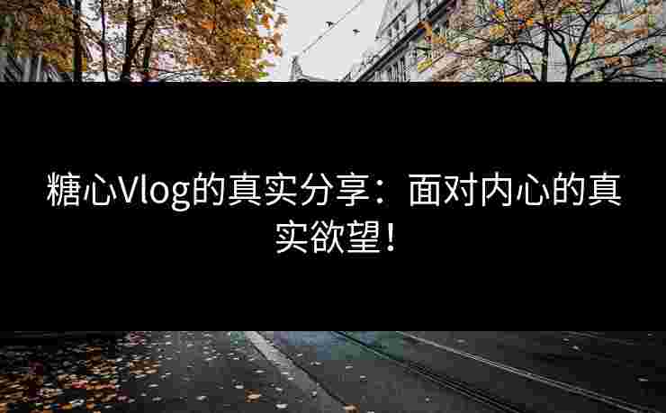 糖心Vlog的真实分享：面对内心的真实欲望！