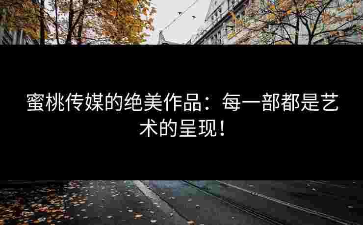 蜜桃传媒的绝美作品：每一部都是艺术的呈现！