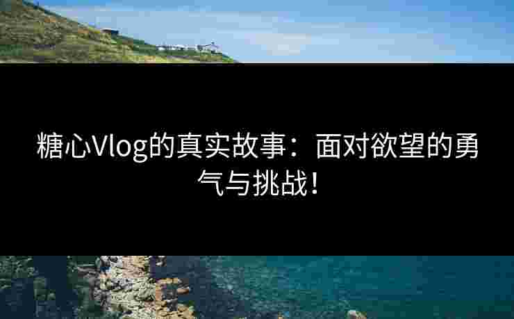 糖心Vlog的真实故事：面对欲望的勇气与挑战！