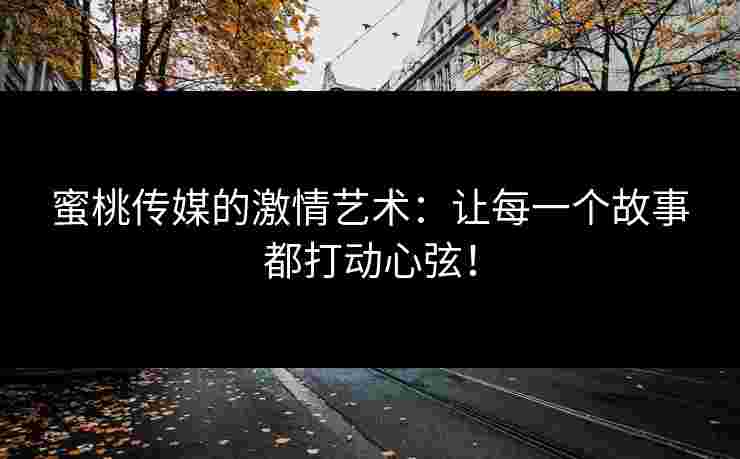 蜜桃传媒的激情艺术：让每一个故事都打动心弦！