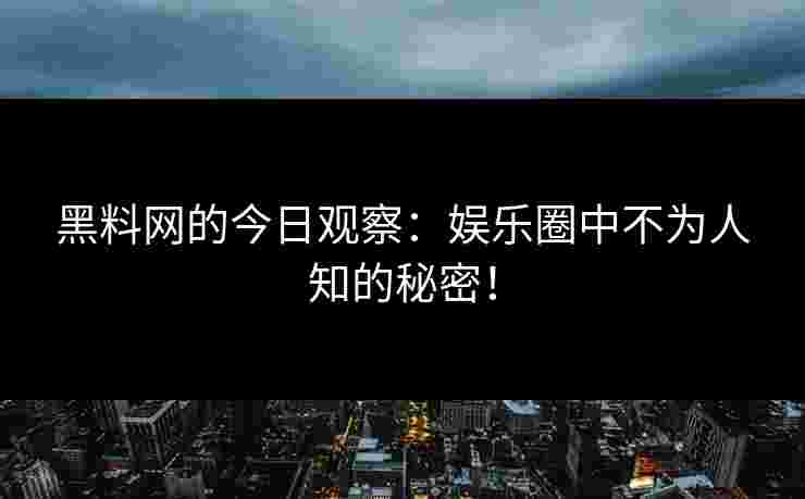 黑料网的今日观察：娱乐圈中不为人知的秘密！