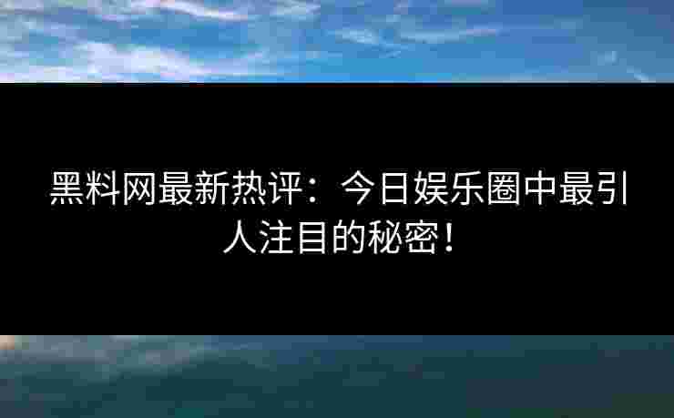 黑料网最新热评：今日娱乐圈中最引人注目的秘密！
