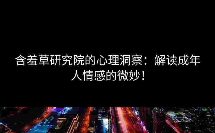 含羞草研究院的心理洞察：解读成年人情感的微妙！