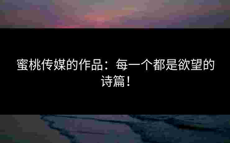 蜜桃传媒的作品：每一个都是欲望的诗篇！