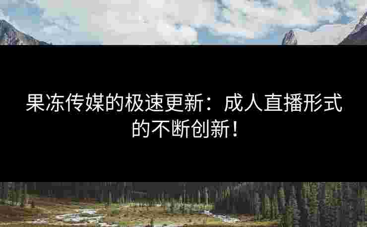 果冻传媒的极速更新：成人直播形式的不断创新！