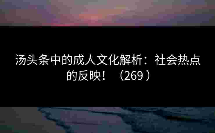 汤头条中的成人文化解析：社会热点的反映！（269 ）