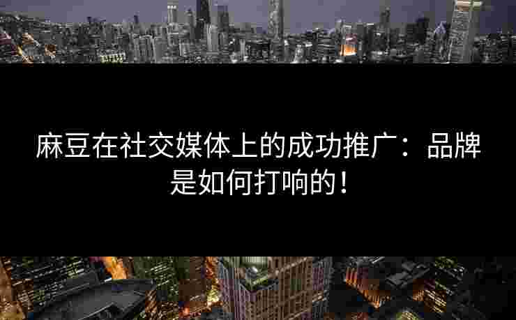 麻豆在社交媒体上的成功推广：品牌是如何打响的！