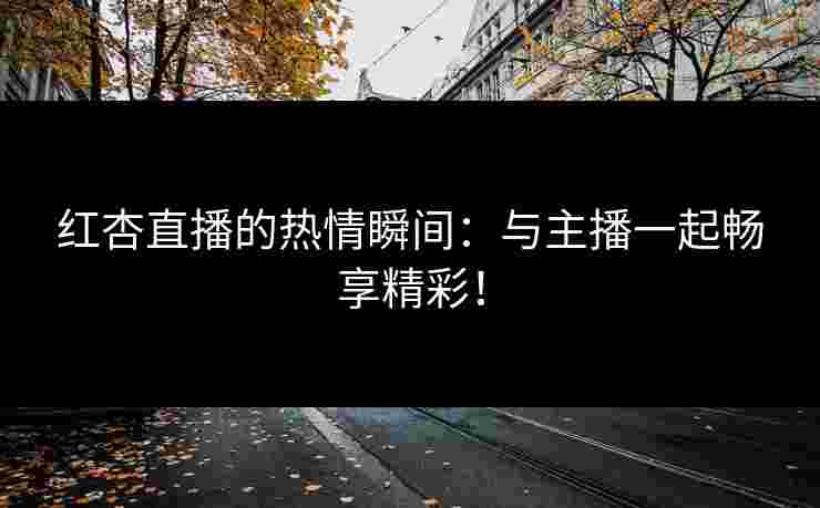 红杏直播的热情瞬间：与主播一起畅享精彩！
