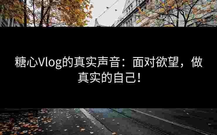 糖心Vlog的真实声音：面对欲望，做真实的自己！