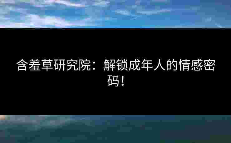 含羞草研究院：解锁成年人的情感密码！