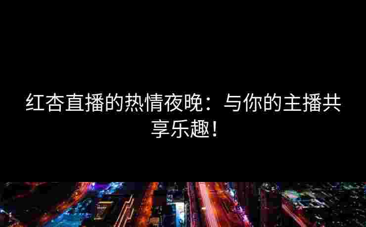 红杏直播的热情夜晚：与你的主播共享乐趣！